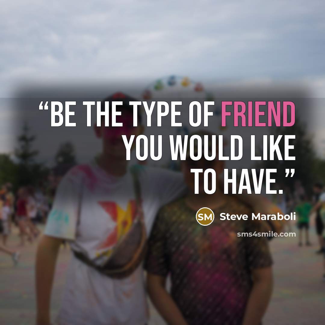 “Be the type of friend you would like to have.” quote by Steve Maraboli