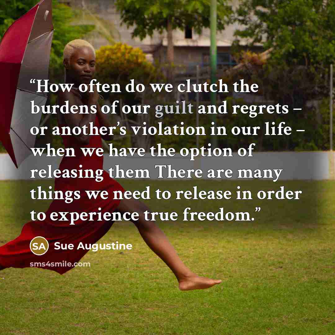 “How often do we clutch the burdens of our guilt and regrets – or another’s violation in our life – when we have the option of releasing them There are many things we need to release in order to experience true freedom.” quote by Sue Augustine
