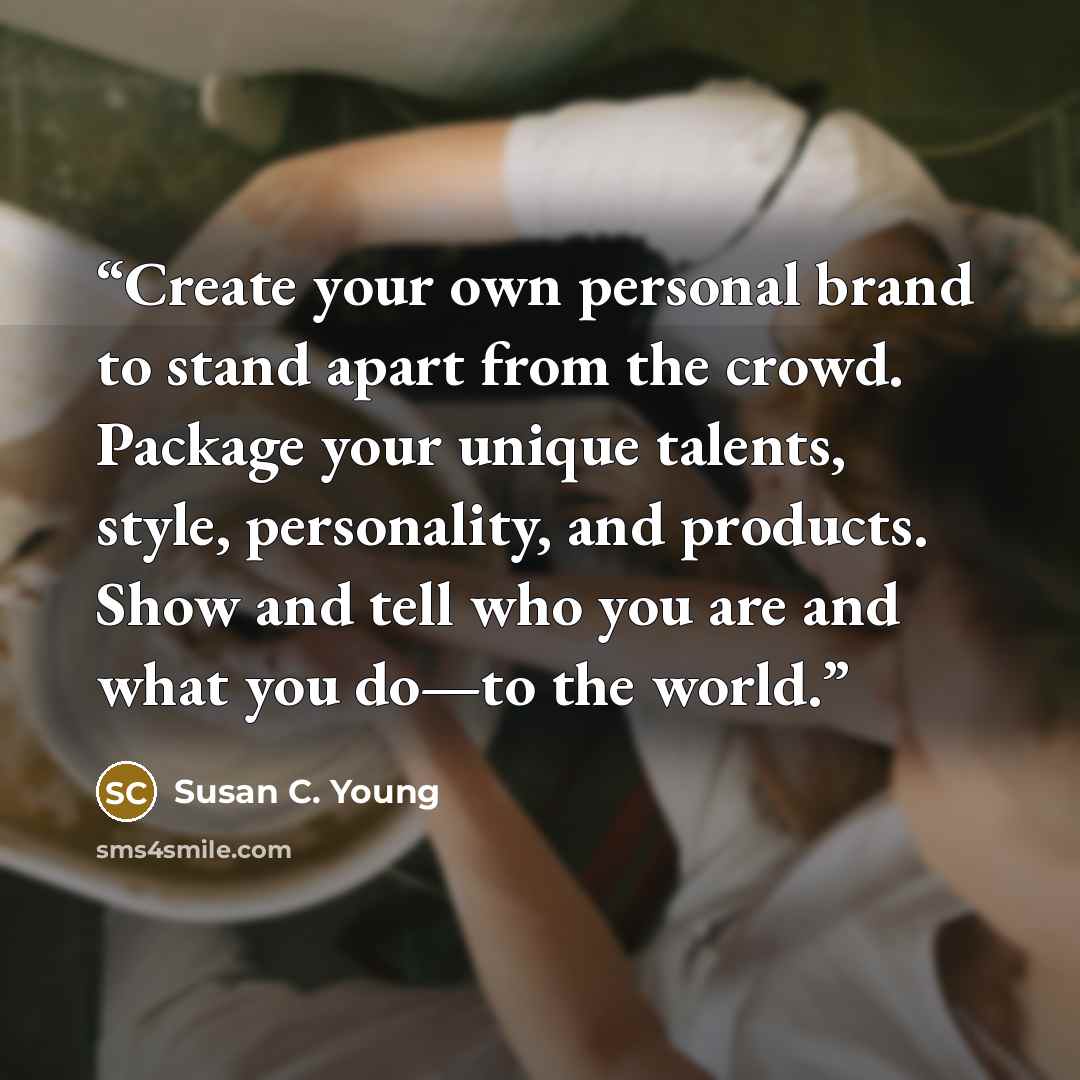 “Create your own personal brand to stand apart from the crowd. Package your unique talents, style, personality, and products. Show and tell who you are and what you do—to the world.” quote by Susan C. Young