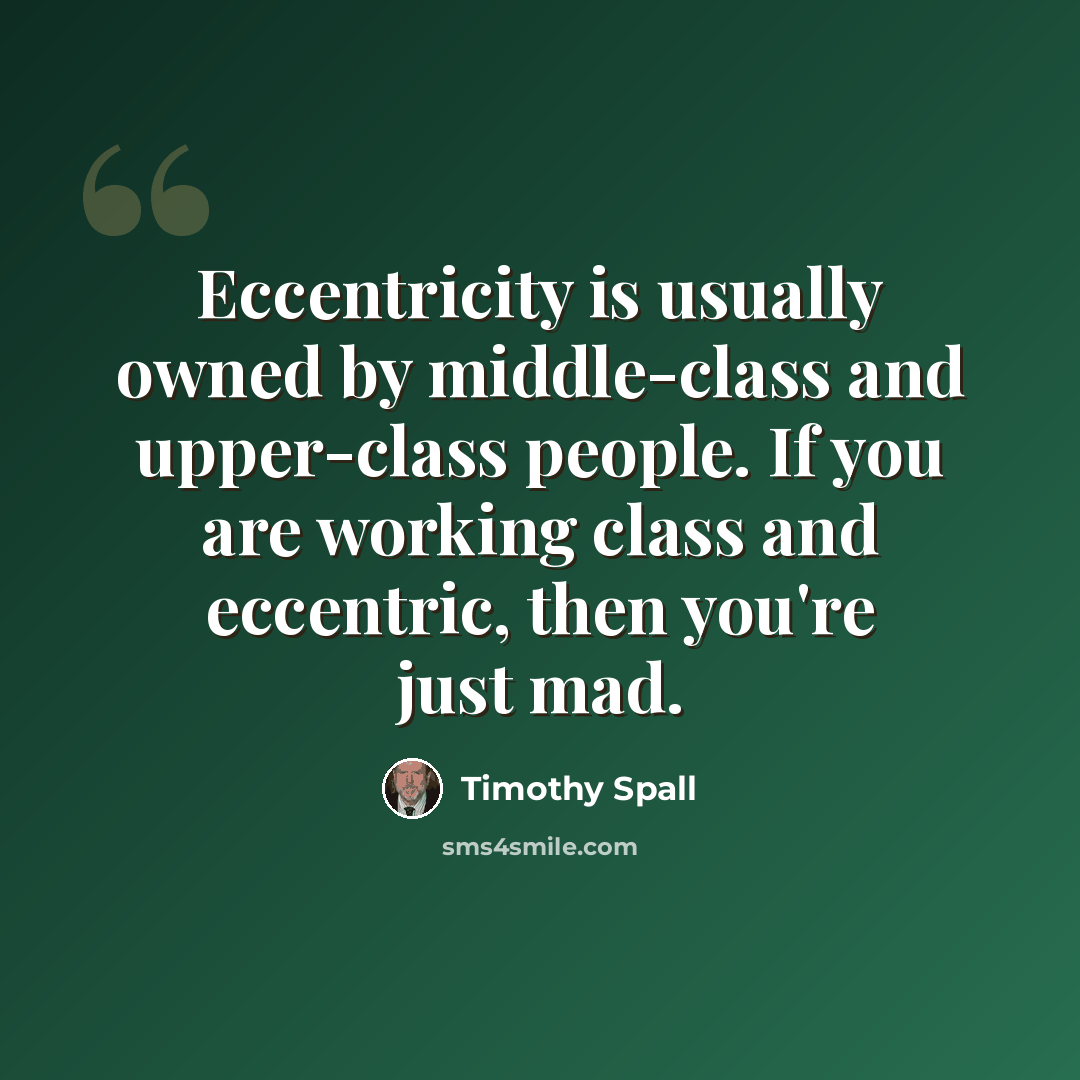“Eccentricity is usually owned by middle-class and upper-class people. If you are working class and eccentric, then you're just mad.” quote by Timothy Spall