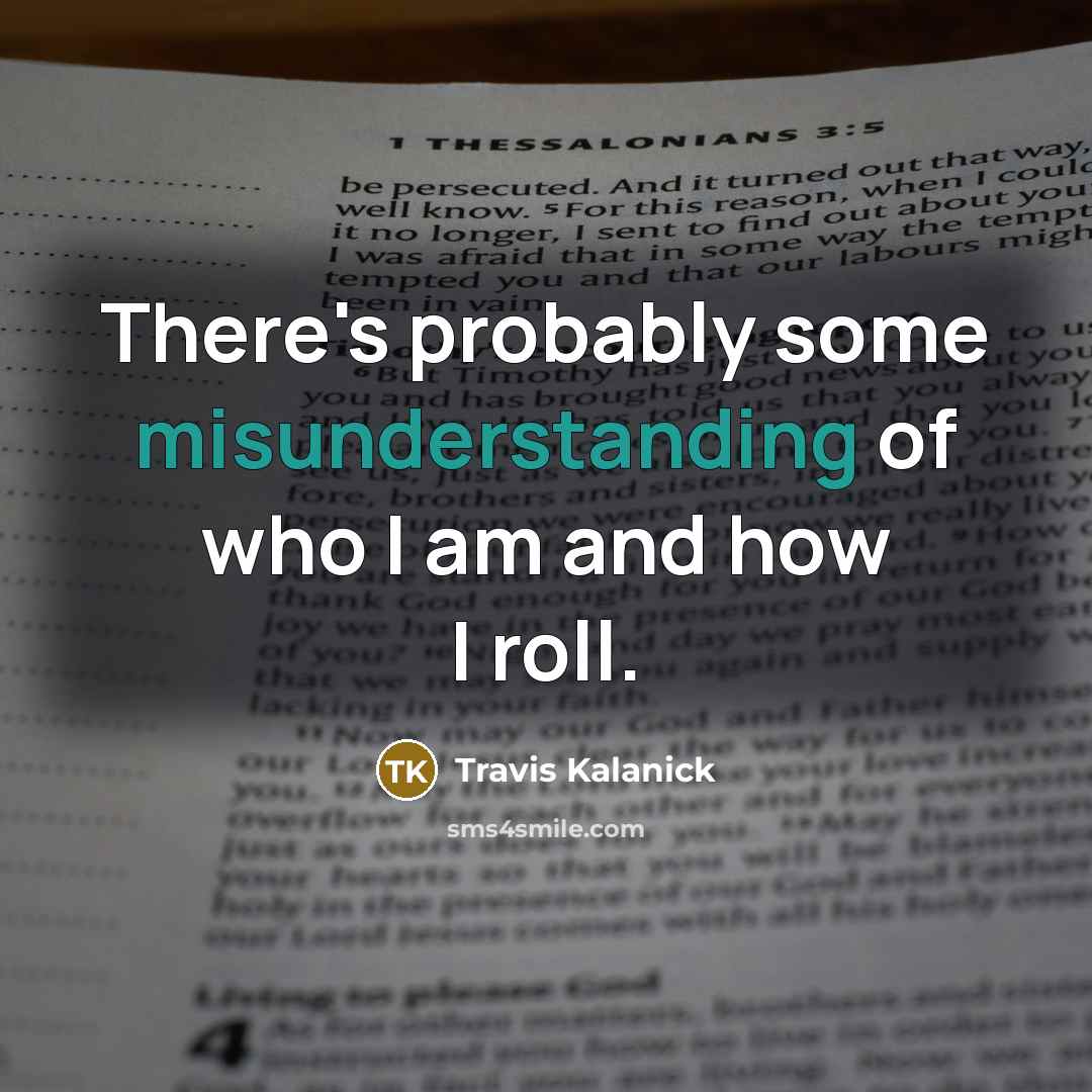 “There's probably some misunderstanding of who I am and how I roll.” quote by Travis Kalanick