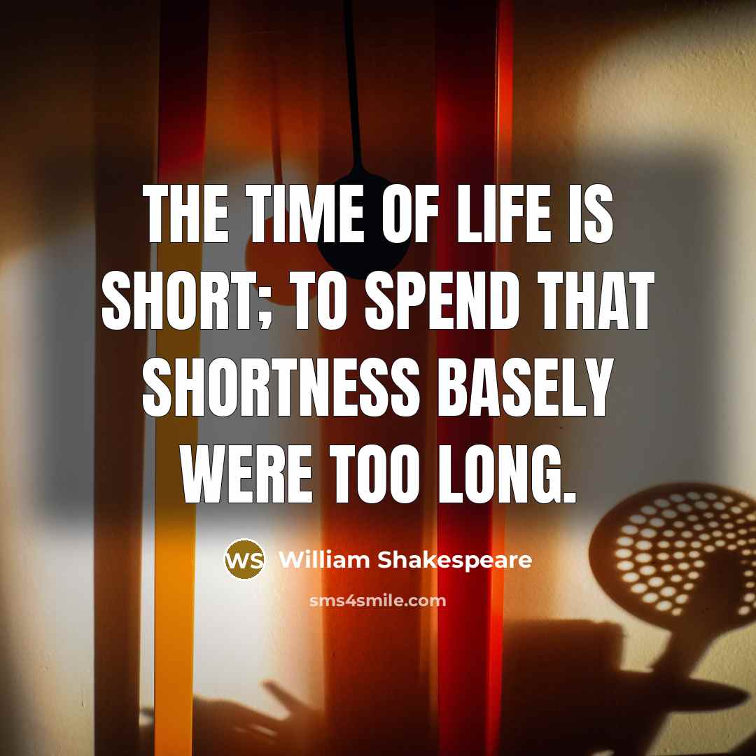 “the time of life is short; To spend that shortness basely were too long.” quote by William Shakespeare