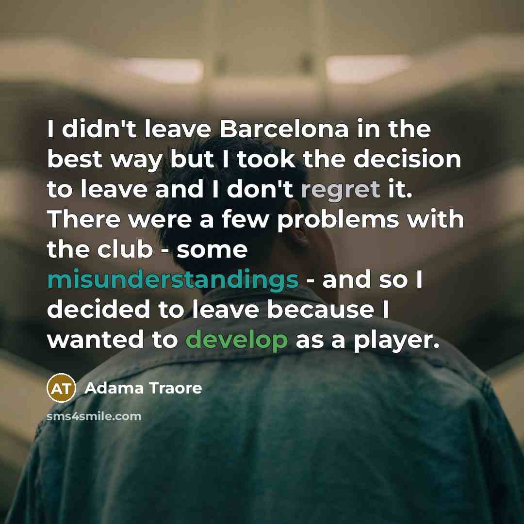 “I didn't leave Barcelona in the best way but I took the decision to leave and I don't regret it. There were a few problems with the club - some misunderstandings - and so I decided to leave because I wanted to develop as a player.” quote by Adama Traore