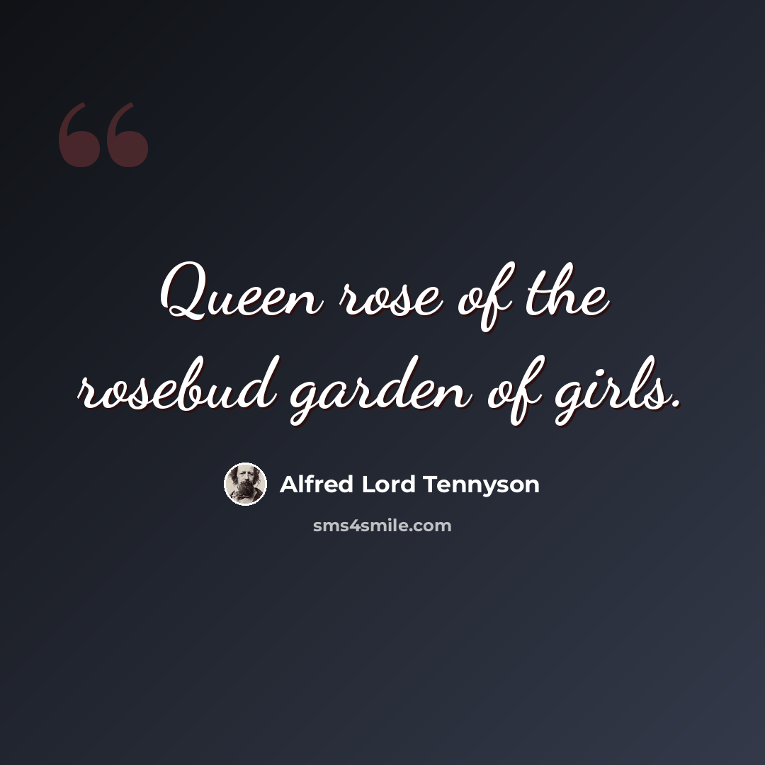 “Queen rose of the rosebud garden of girls.” quote by Alfred Lord Tennyson