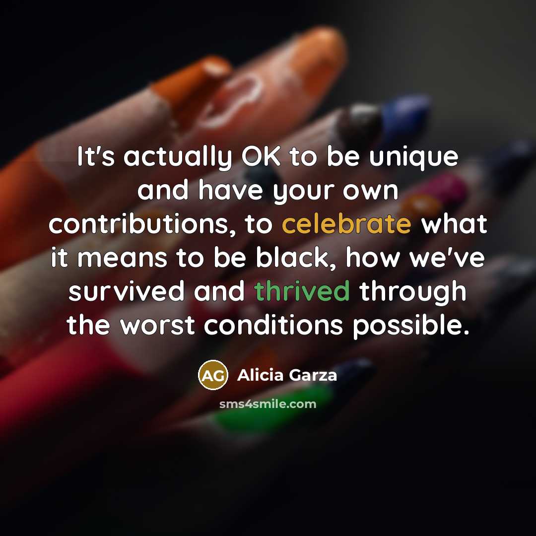 “It's actually OK to be unique and have your own contributions, to celebrate what it means to be black, how we've survived and thrived through the worst conditions possible.” quote by Alicia Garza