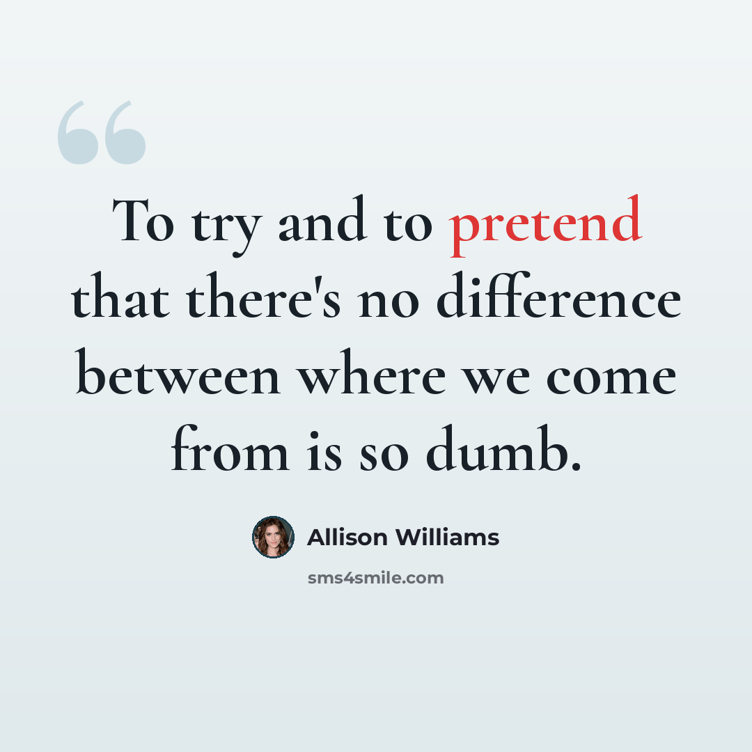 “To try and to pretend that there's no difference between where we come from is so dumb.” quote by Allison Williams