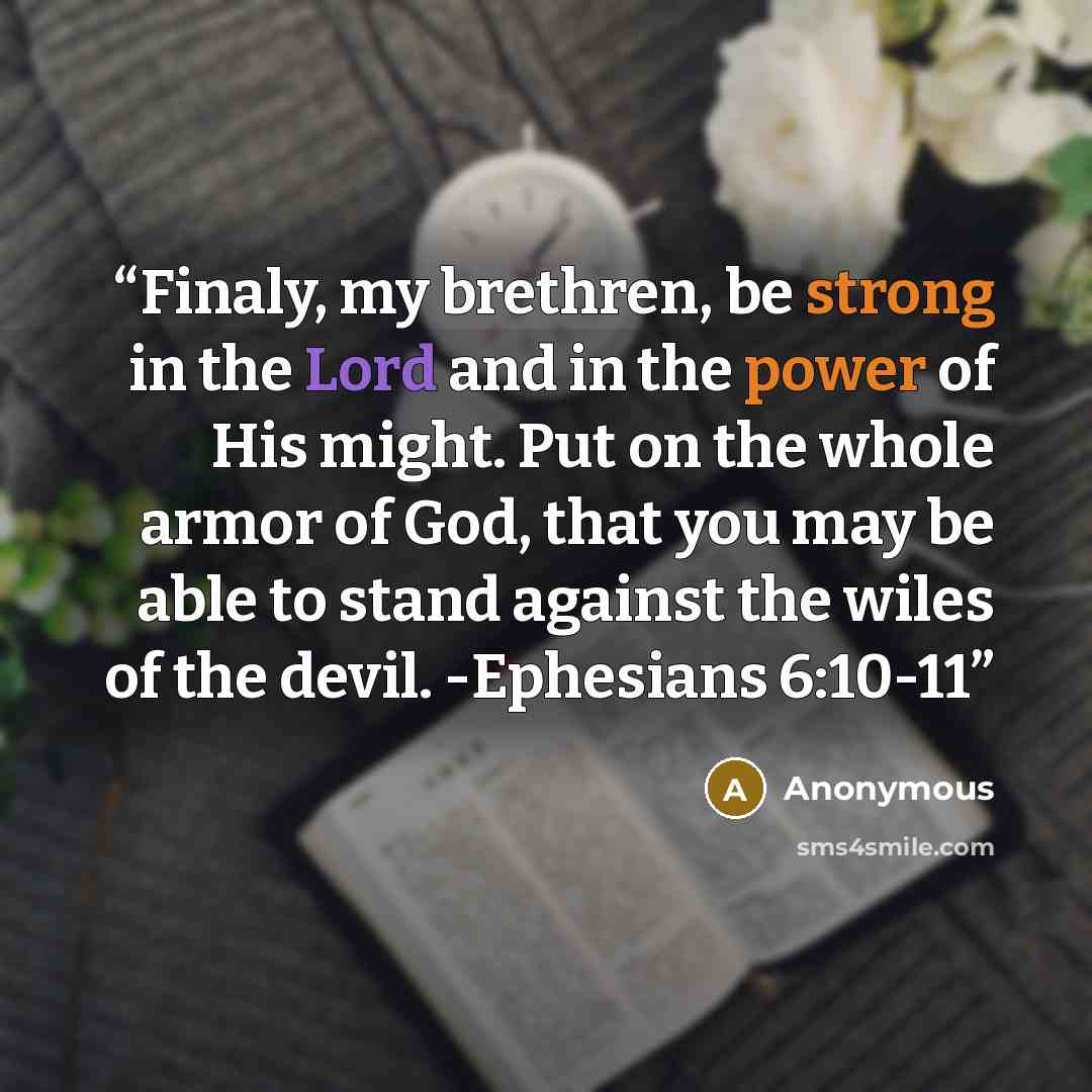 “Finaly, my brethren, be strong in the Lord and in the power of His might. Put on the whole armor of God, that you may be able to stand against the wiles of the devil. -Ephesians 6:10-11” quote by Anonymous