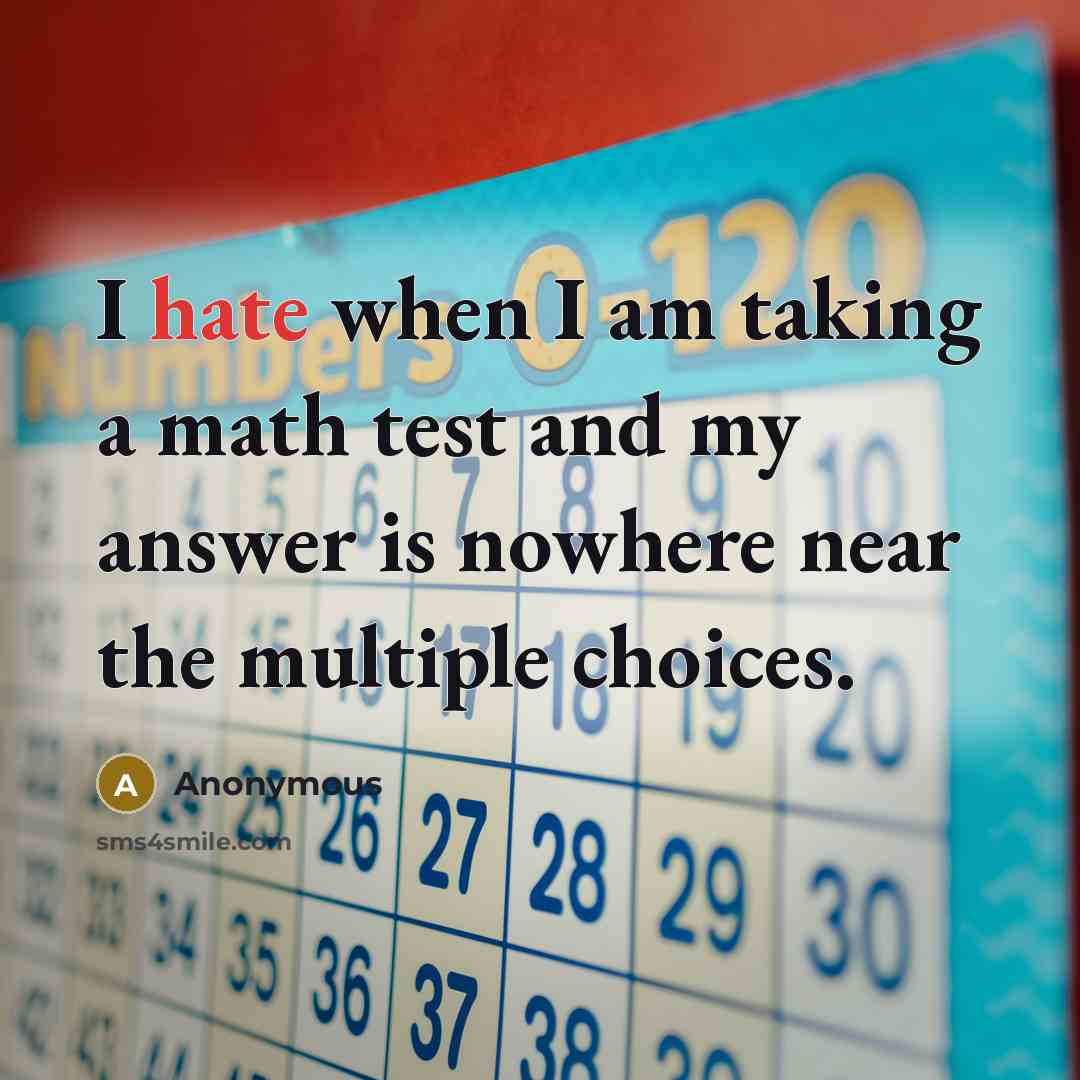 “I hate when I am taking a math test and my answer is nowhere near the multiple choices.” quote by Anonymous