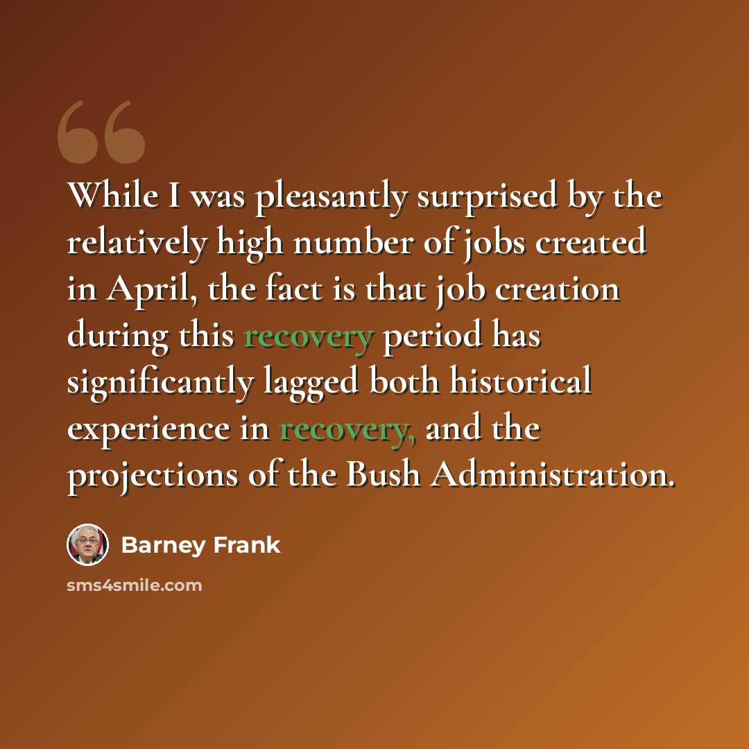 “While I was pleasantly surprised by the relatively high number of jobs created in April, the fact is that job creation during this recovery period has significantly lagged both historical experience in recovery, and the projections of the Bush Administration.” quote by Barney Frank