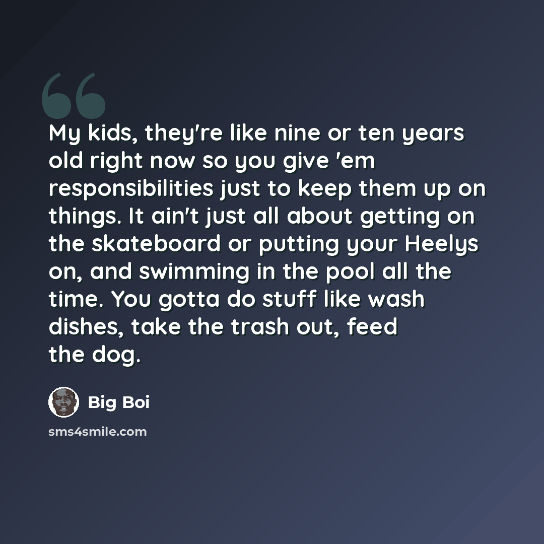 “My kids, they're like nine or ten years old right now so you give 'em responsibilities just to keep them up on things. It ain't just all about getting on the skateboard or putting your Heelys on, and swimming in the pool all the time. You gotta do stuff like wash dishes, take the trash out, feed…” quote by Big Boi