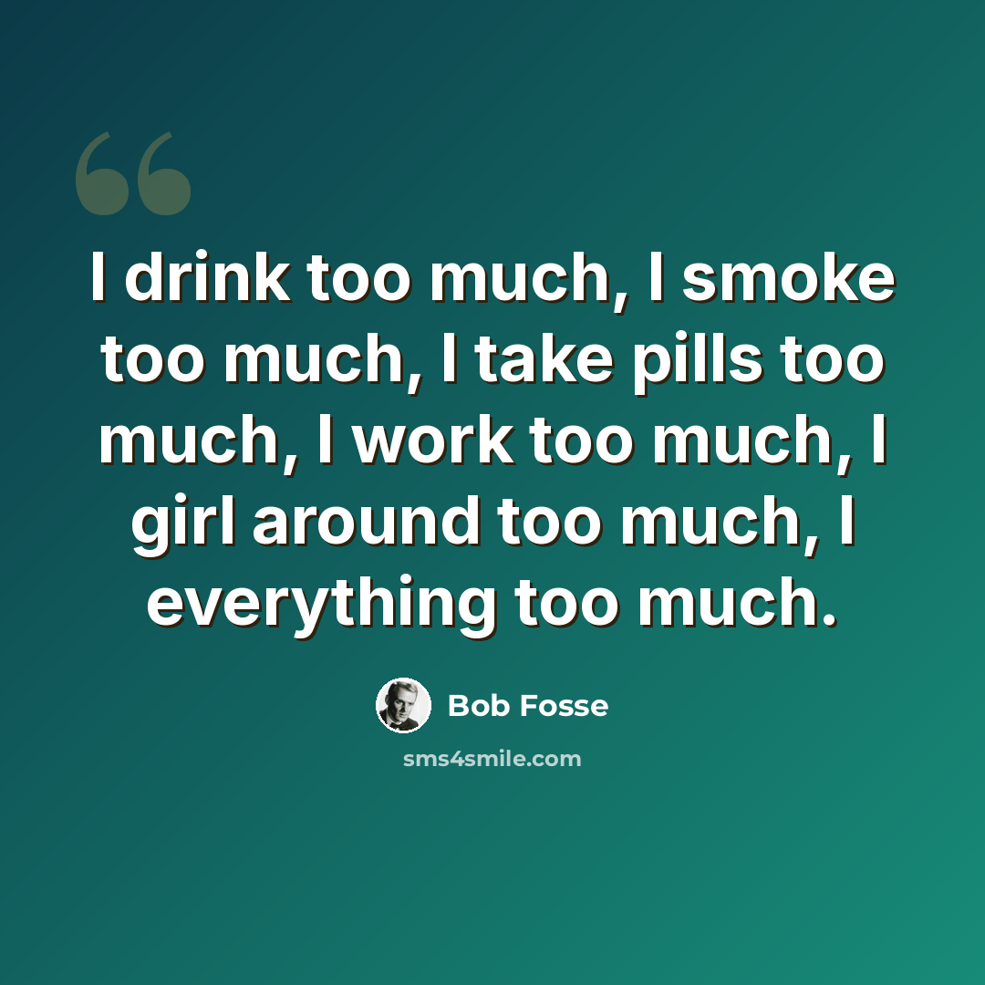 “I drink too much, I smoke too much, I take pills too much, I work too much, I girl around too much, I everything too much.” quote by Bob Fosse
