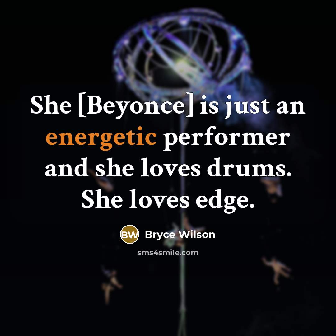 “She [Beyonce] is just an energetic performer and she loves drums. She loves edge.” quote by Bryce Wilson
