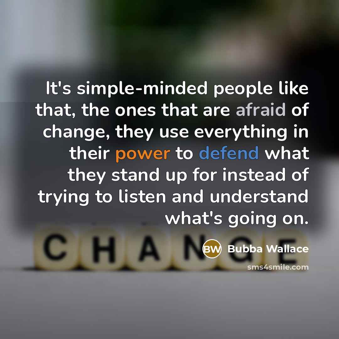 “It's simple-minded people like that, the ones that are afraid of change, they use everything in their power to defend what they stand up for instead of trying to listen and understand what's going on.” quote by Bubba Wallace
