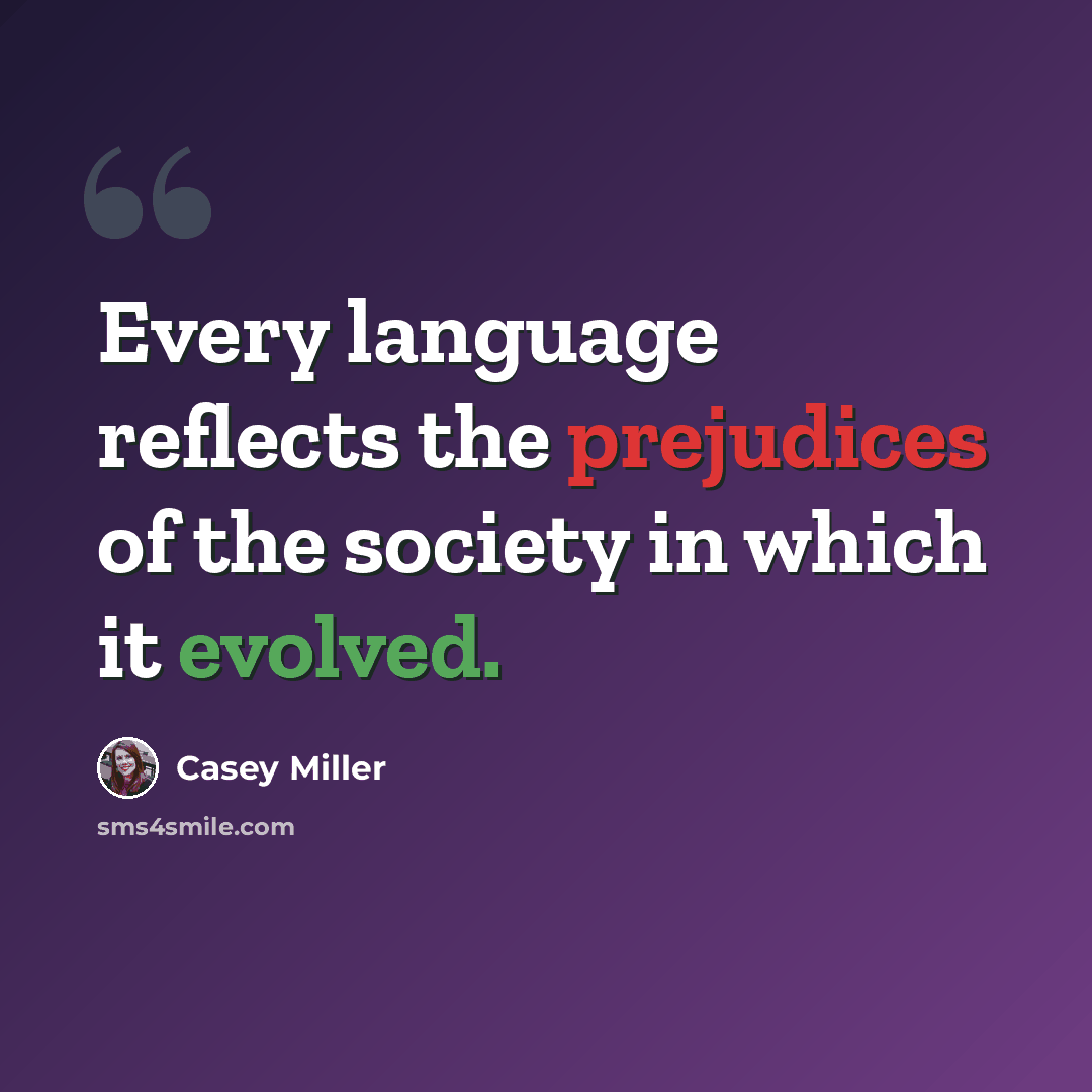 “Every language reflects the prejudices of the society in which it evolved.” quote by Casey Miller