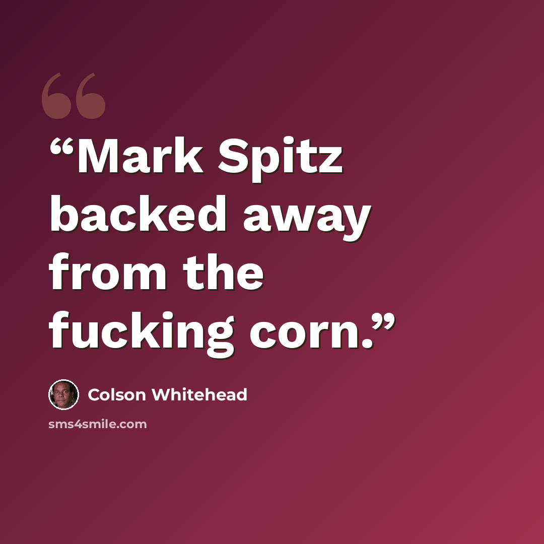“Mark Spitz backed away from the fucking corn.” quote by Colson Whitehead