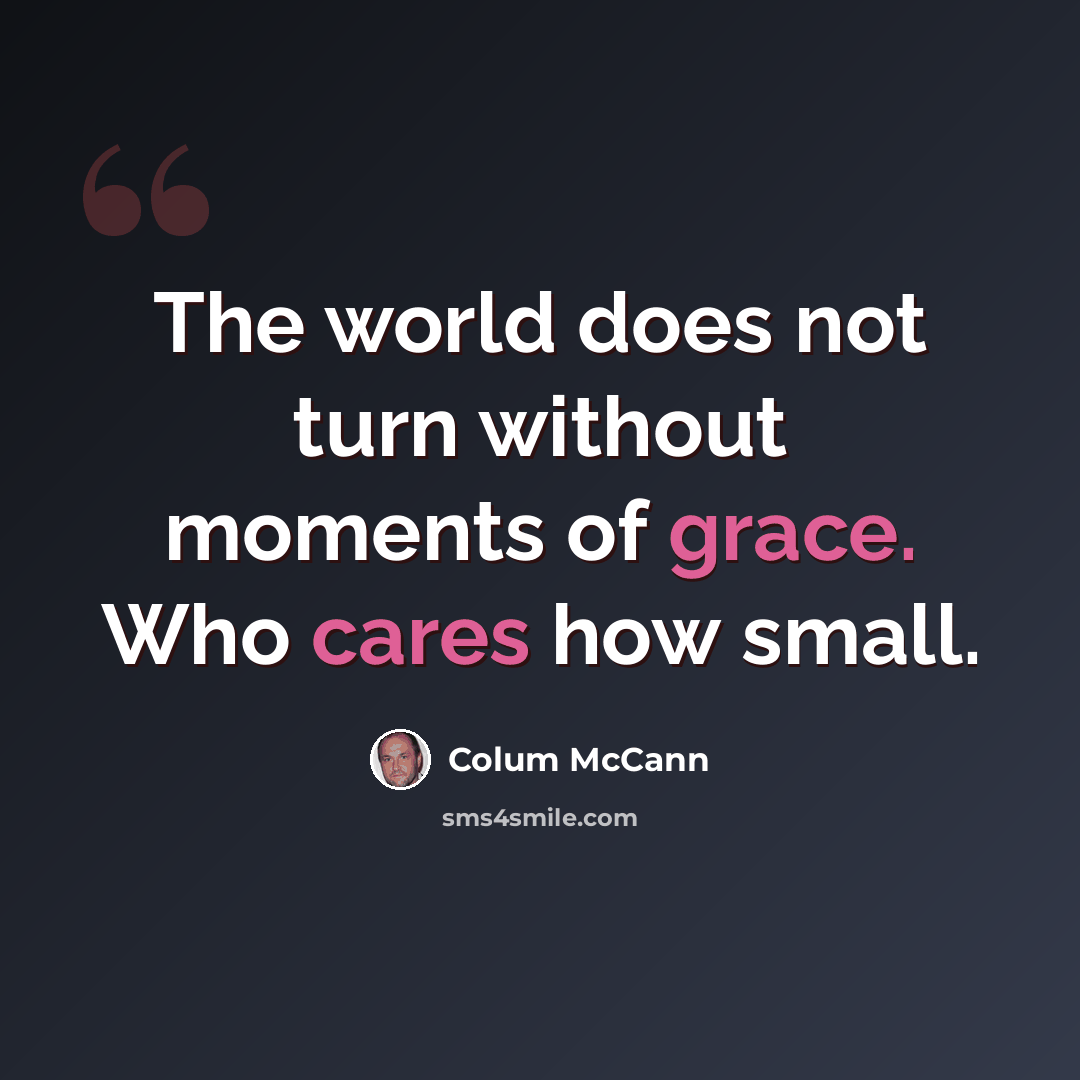 “The world does not turn without moments of grace. Who cares how small.” quote by Colum McCann