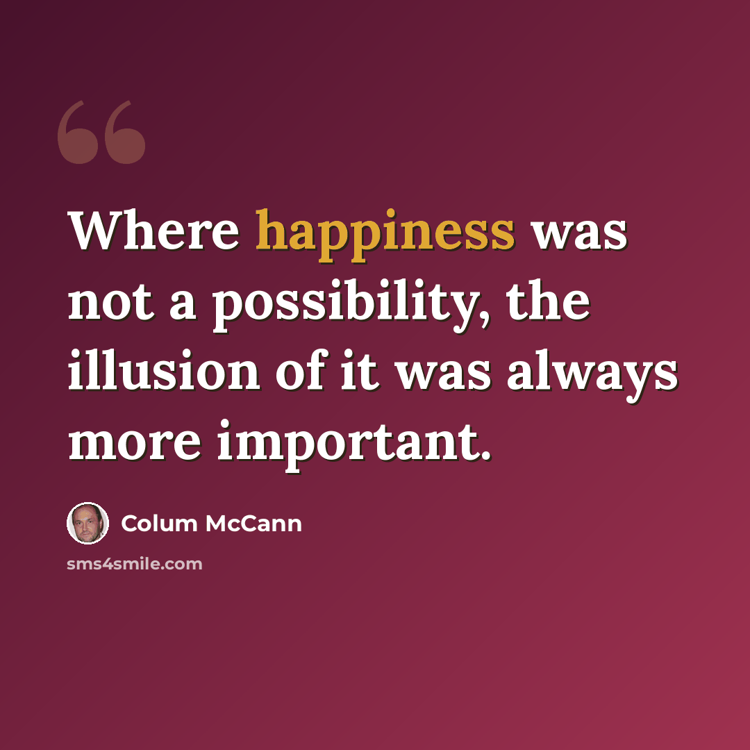“Where happiness was not a possibility, the illusion of it was always more important.” quote by Colum McCann