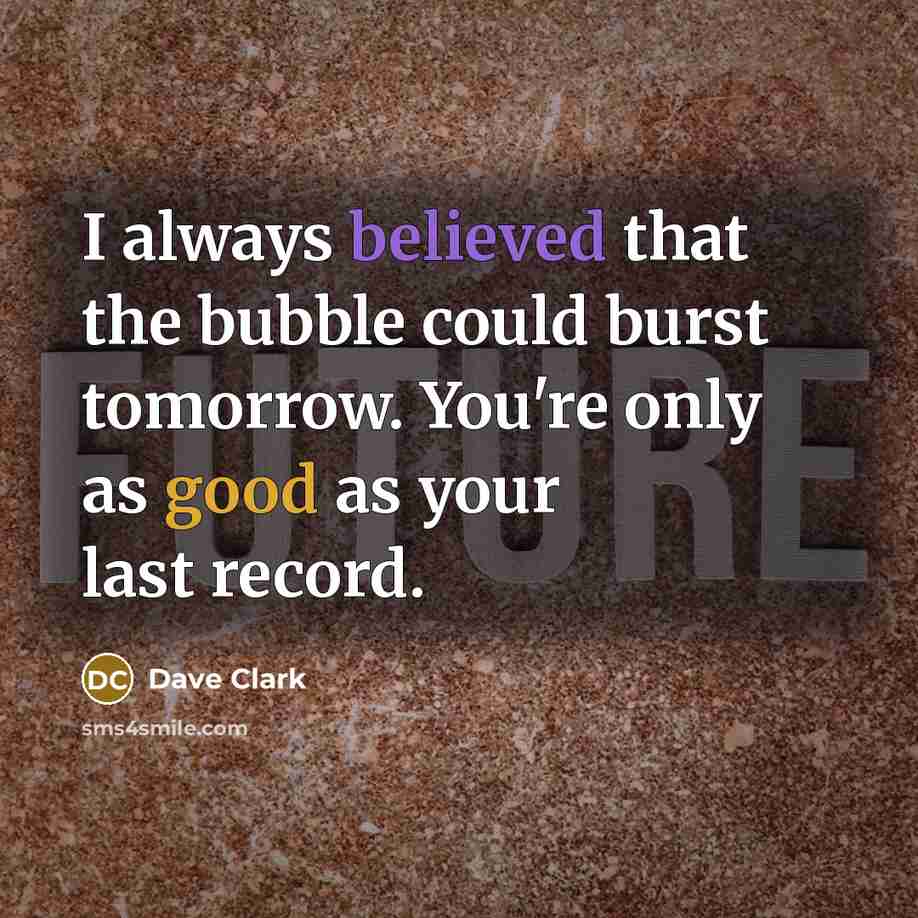 “I always believed that the bubble could burst tomorrow. You're only as good as your last record.” quote by Dave Clark