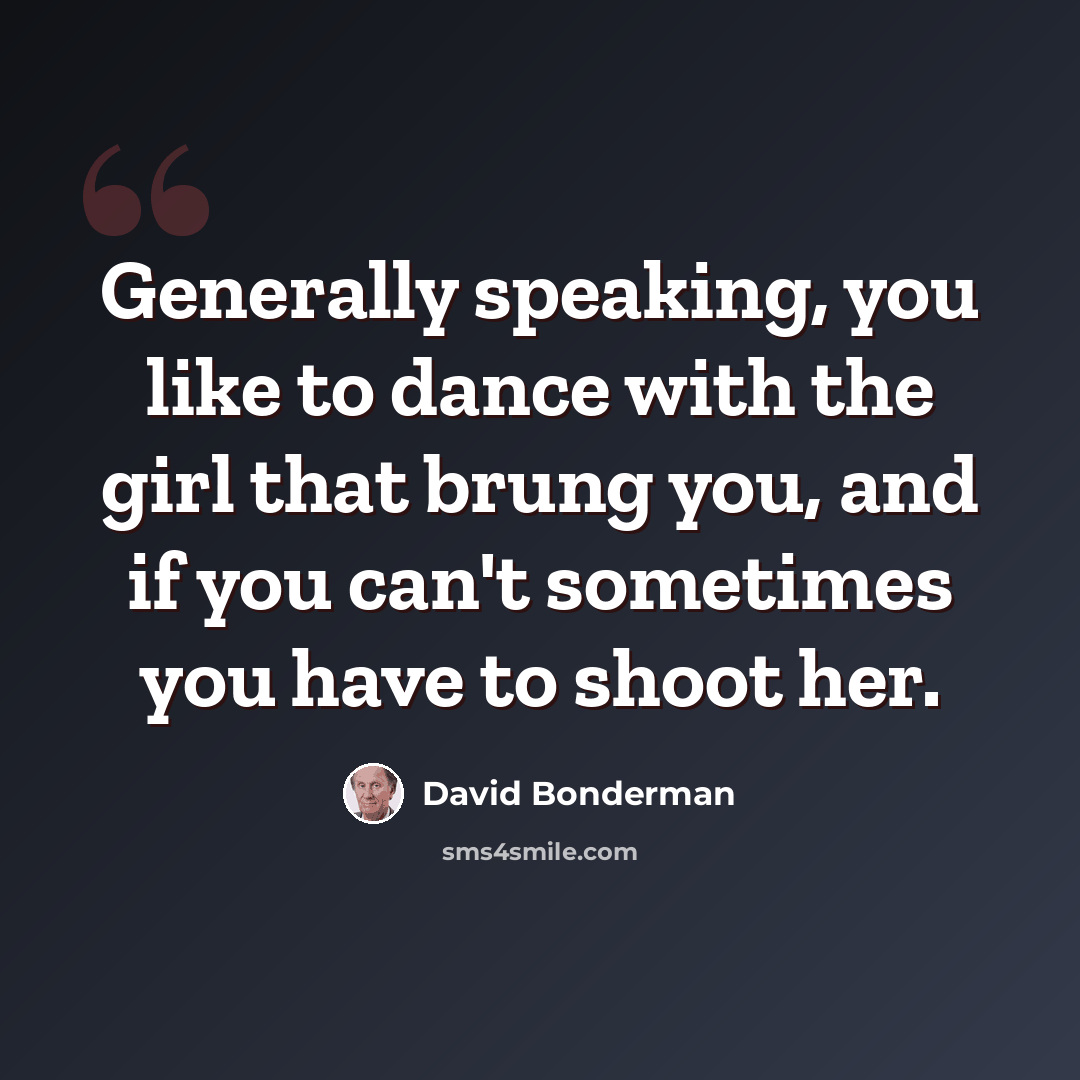 “Generally speaking, you like to dance with the girl that brung you, and if you can't sometimes you have to shoot her.” quote by David Bonderman