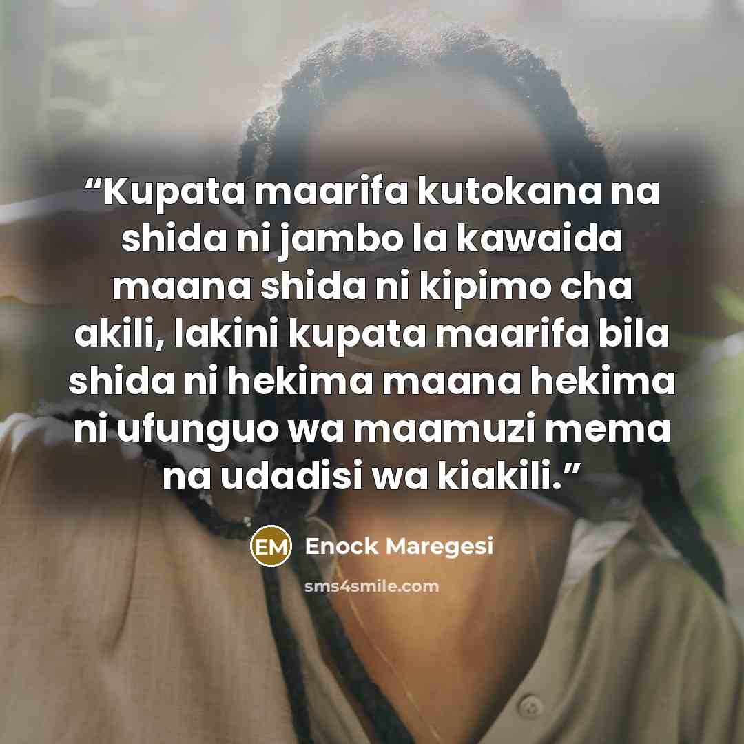 “Kupata maarifa kutokana na shida ni jambo la kawaida maana shida ni kipimo cha akili, lakini kupata maarifa bila shida ni hekima maana hekima ni ufunguo wa maamuzi mema na udadisi wa kiakili.” quote by Enock Maregesi