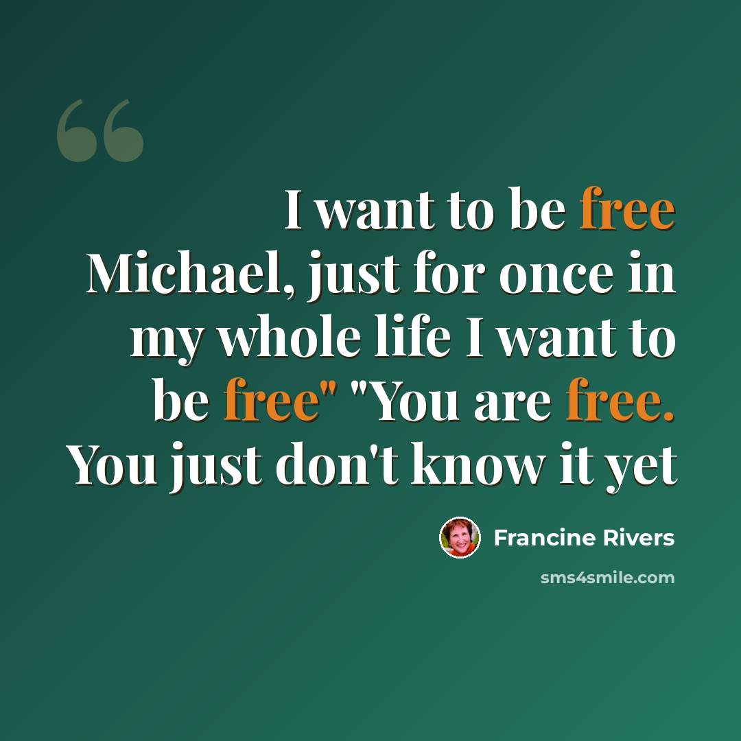 “I want to be free Michael, just for once in my whole life I want to be free" "You are free. You just don't know it yet” quote by Francine Rivers