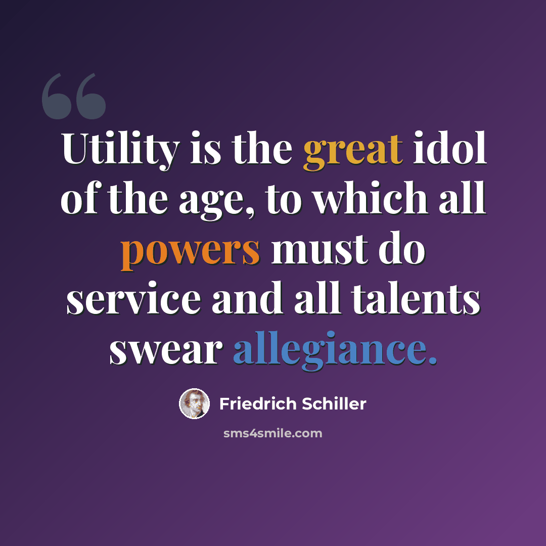 “Utility is the great idol of the age, to which all powers must do service and all talents swear allegiance.” quote by Friedrich Schiller