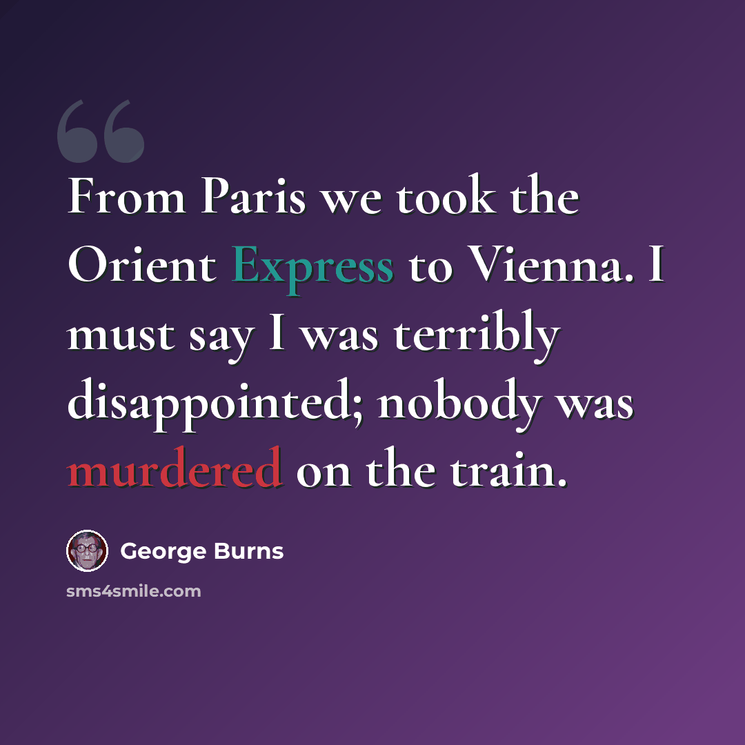 “From Paris we took the Orient Express to Vienna. I must say I was terribly disappointed; nobody was murdered on the train.” quote by George Burns