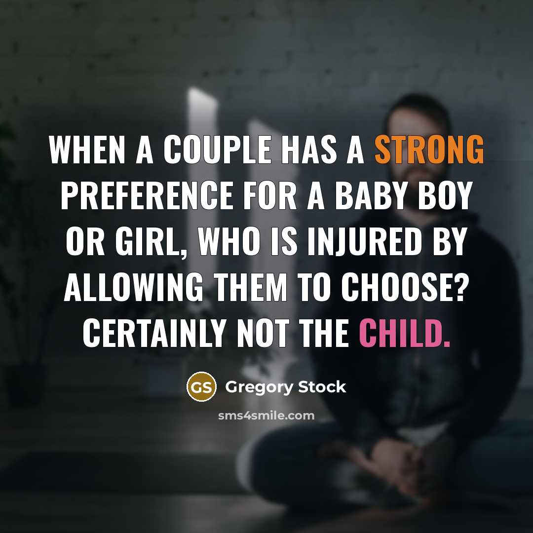 “When a couple has a strong preference for a baby boy or girl, who is injured by allowing them to choose? Certainly not the child.” quote by Gregory Stock
