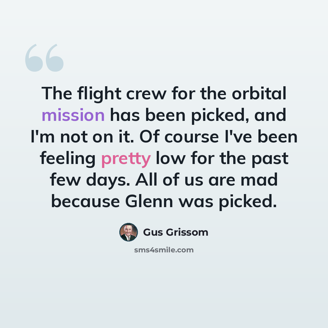 “The flight crew for the orbital mission has been picked, and I'm not on it. Of course I've been feeling pretty low for the past few days. All of us are mad because Glenn was picked.” quote by Gus Grissom