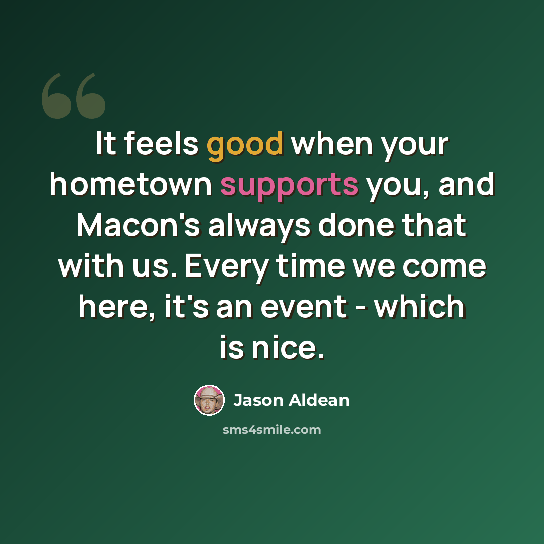 “It feels good when your hometown supports you, and Macon's always done that with us. Every time we come here, it's an event - which is nice.” quote by Jason Aldean