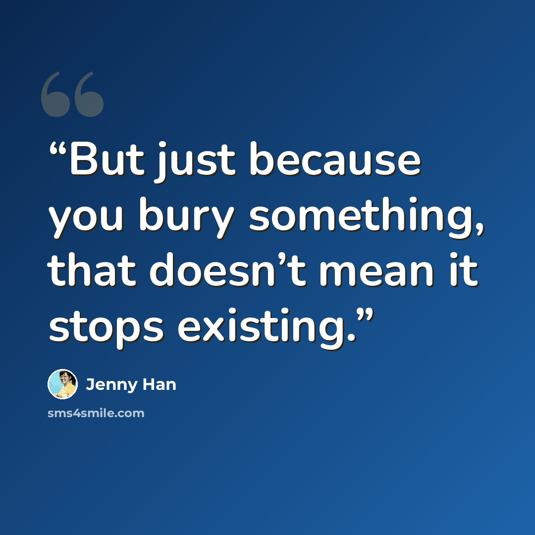 “But just because you bury something, that doesn’t mean it stops existing.” quote by Jenny Han