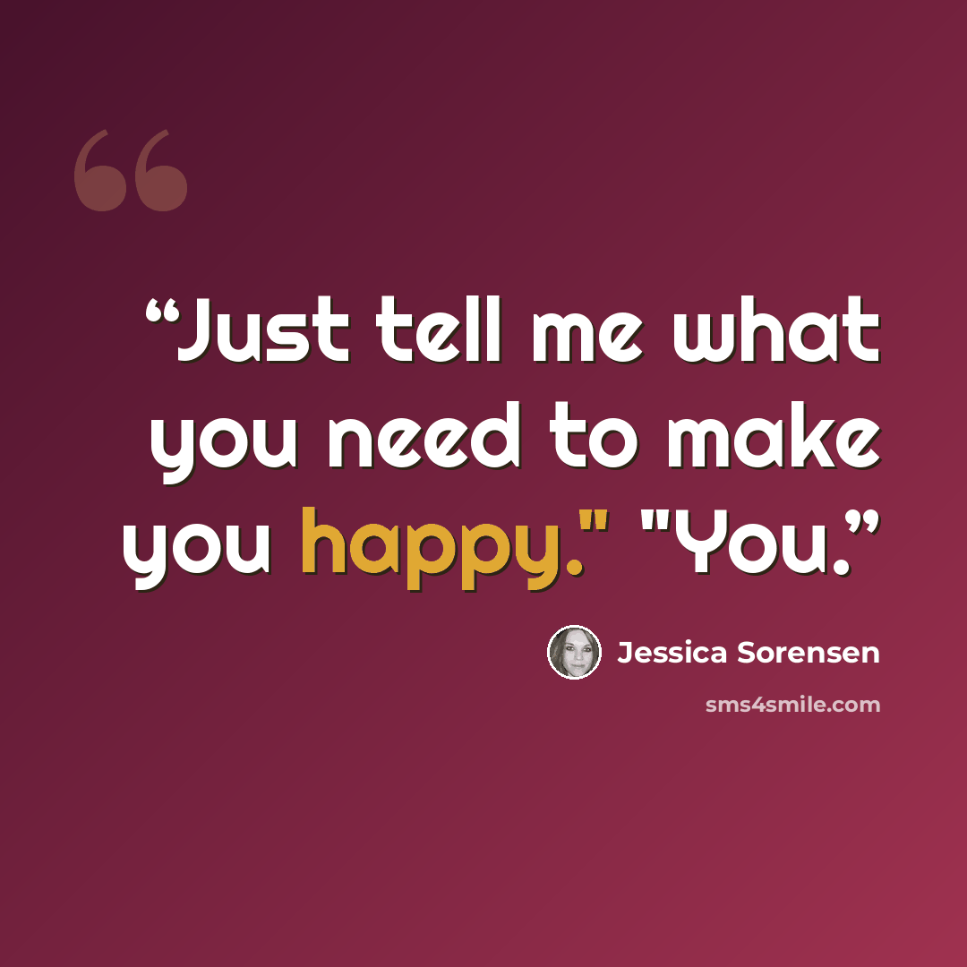 “Just tell me what you need to make you happy." "You.” quote by Jessica Sorensen