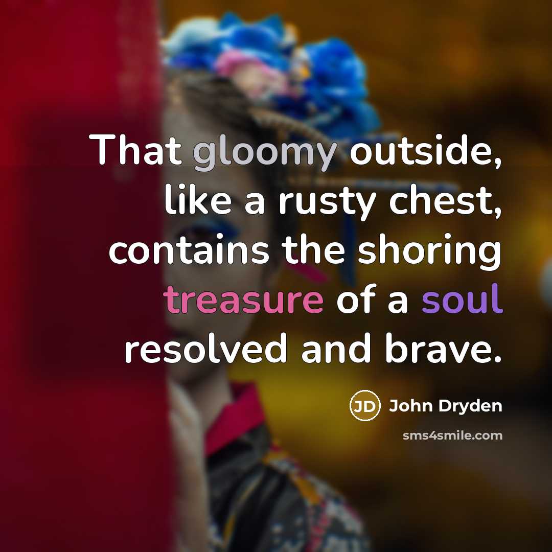 “That gloomy outside, like a rusty chest, contains the shoring treasure of a soul resolved and brave.” quote by John Dryden