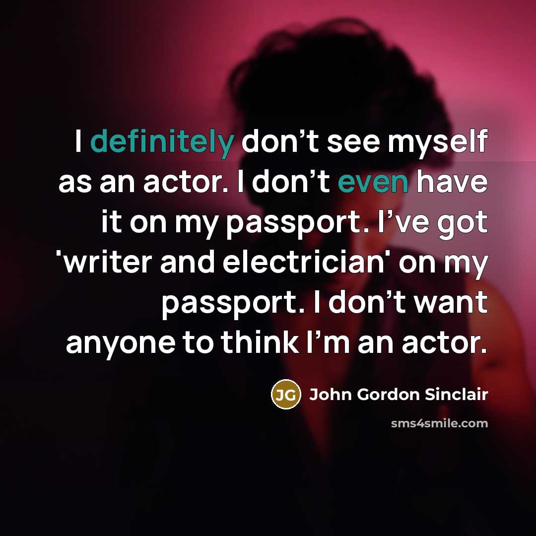 “I definitely don't see myself as an actor. I don't even have it on my passport. I've got 'writer and electrician' on my passport. I don't want anyone to think I'm an actor.” quote by John Gordon Sinclair