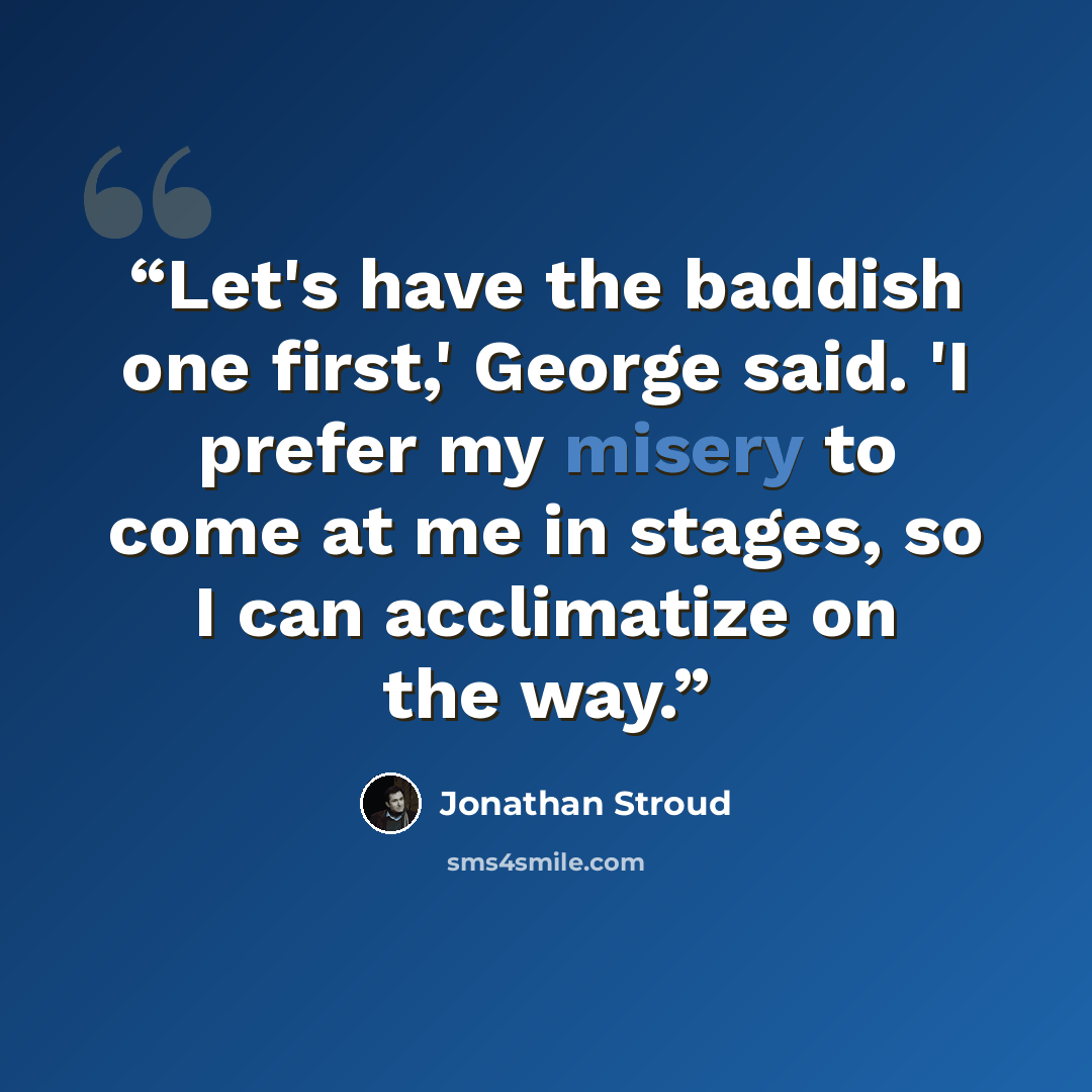“Let's have the baddish one first,' George said. 'I prefer my misery to come at me in stages, so I can acclimatize on the way.” quote by Jonathan Stroud