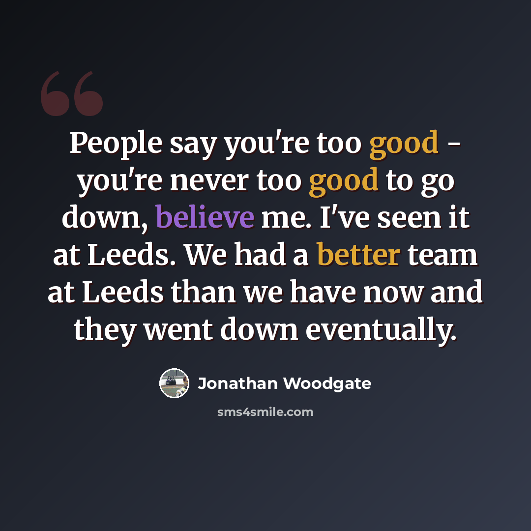 “People say you're too good - you're never too good to go down, believe me. I've seen it at Leeds. We had a better team at Leeds than we have now and they went down eventually.” quote by Jonathan Woodgate