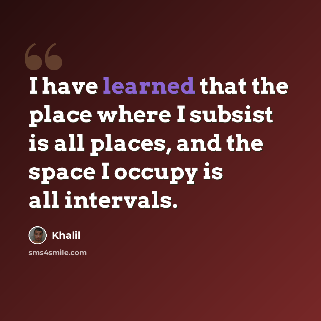 “I have learned that the place where I subsist is all places, and the space I occupy is all intervals.” quote by Khalil