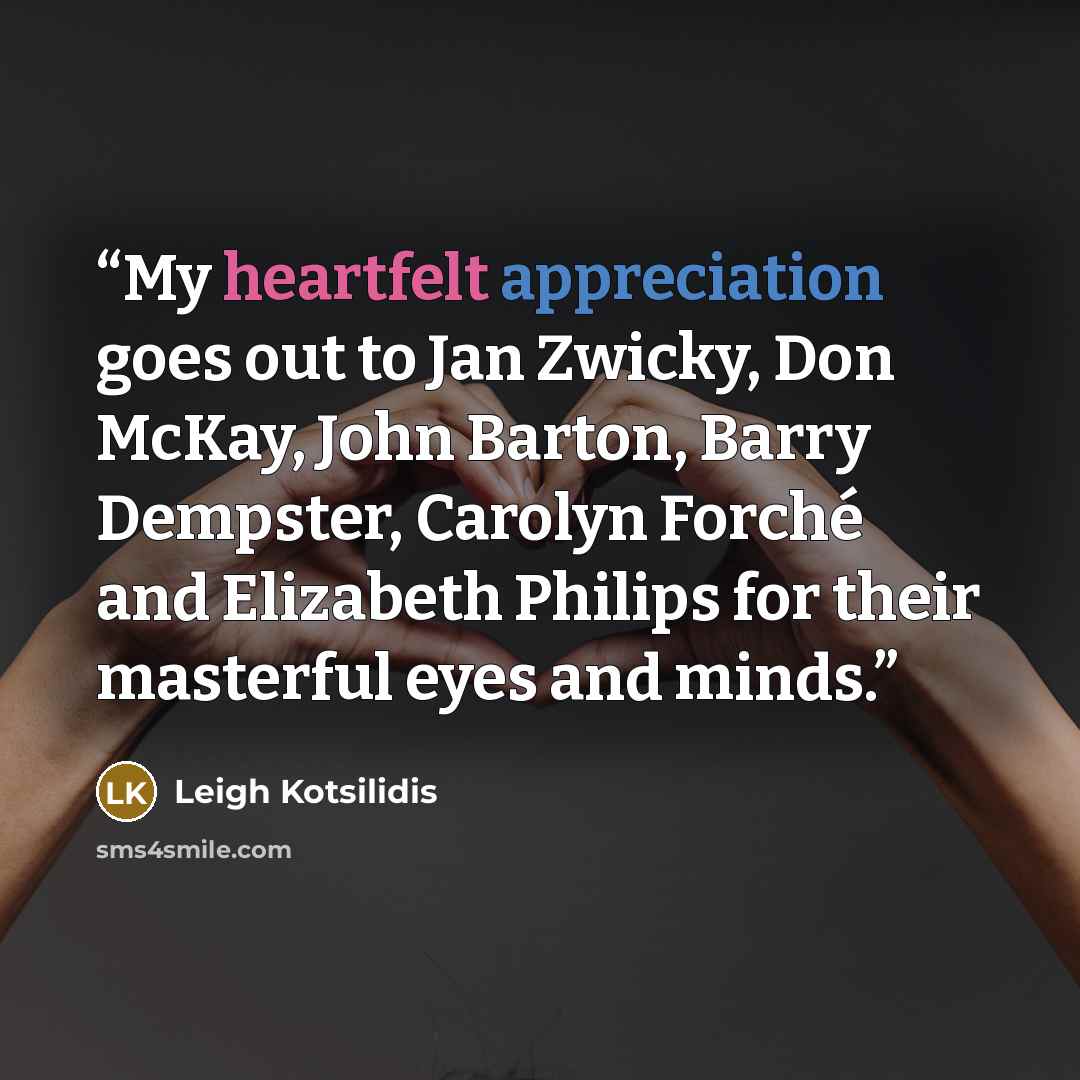 “My heartfelt appreciation goes out to Jan Zwicky, Don McKay, John Barton, Barry Dempster, Carolyn Forché and Elizabeth Philips for their masterful eyes and minds.” quote by Leigh Kotsilidis