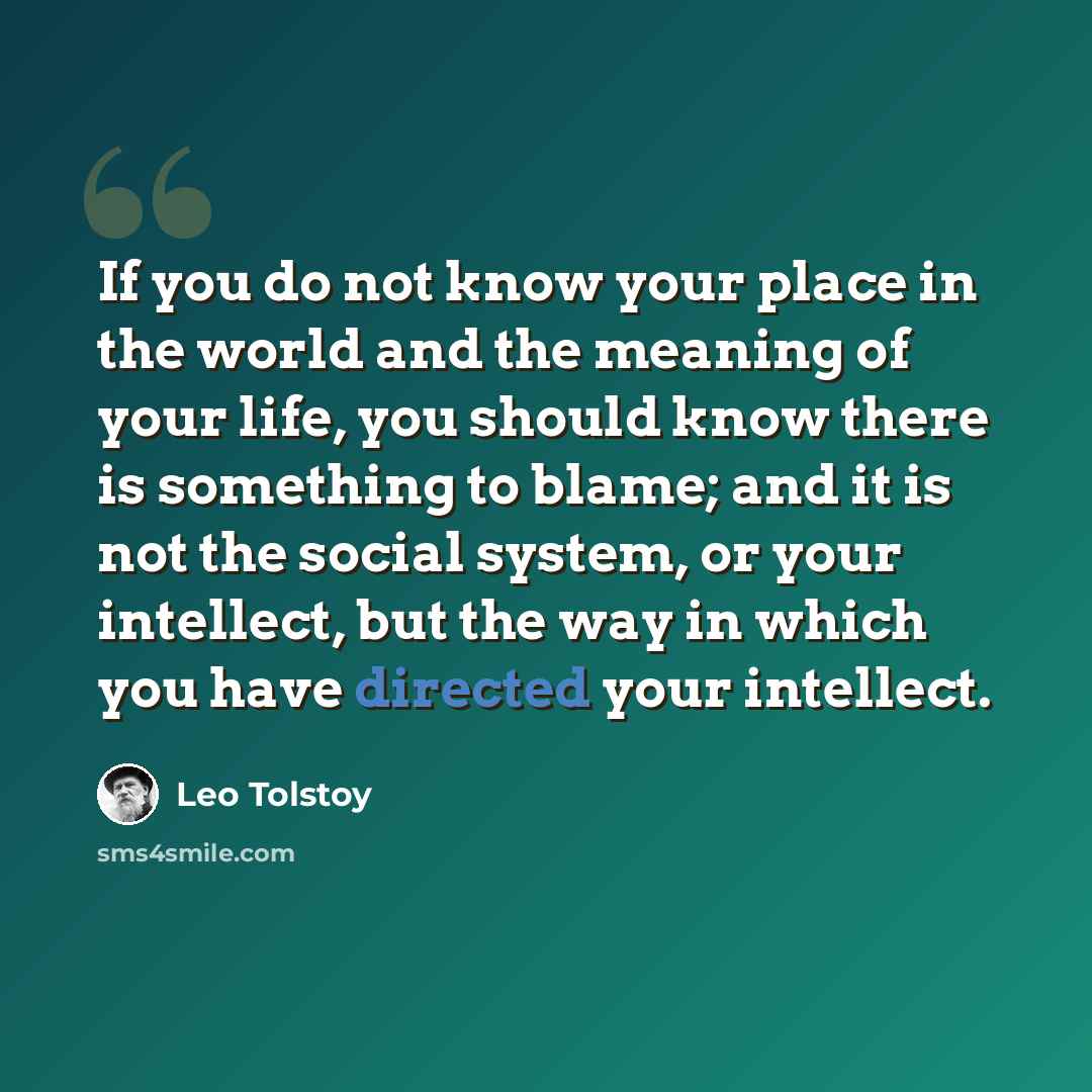 “If you do not know your place in the world and the meaning of your life, you should know there is something to blame; and it is not the social system, or your intellect, but the way in which you have directed your intellect.” quote by Leo Tolstoy