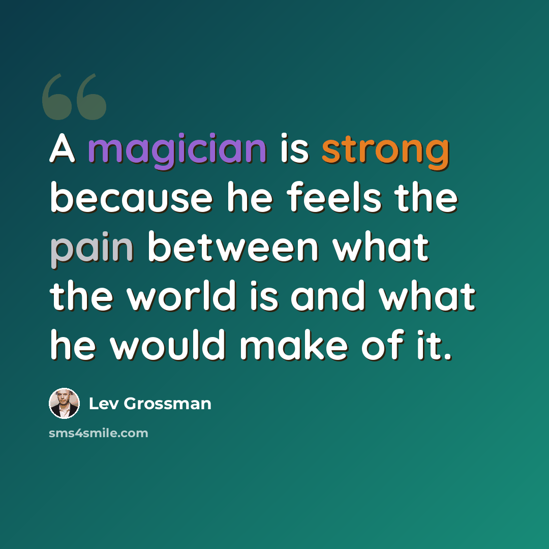 “A magician is strong because he feels the pain between what the world is and what he would make of it.” quote by Lev Grossman