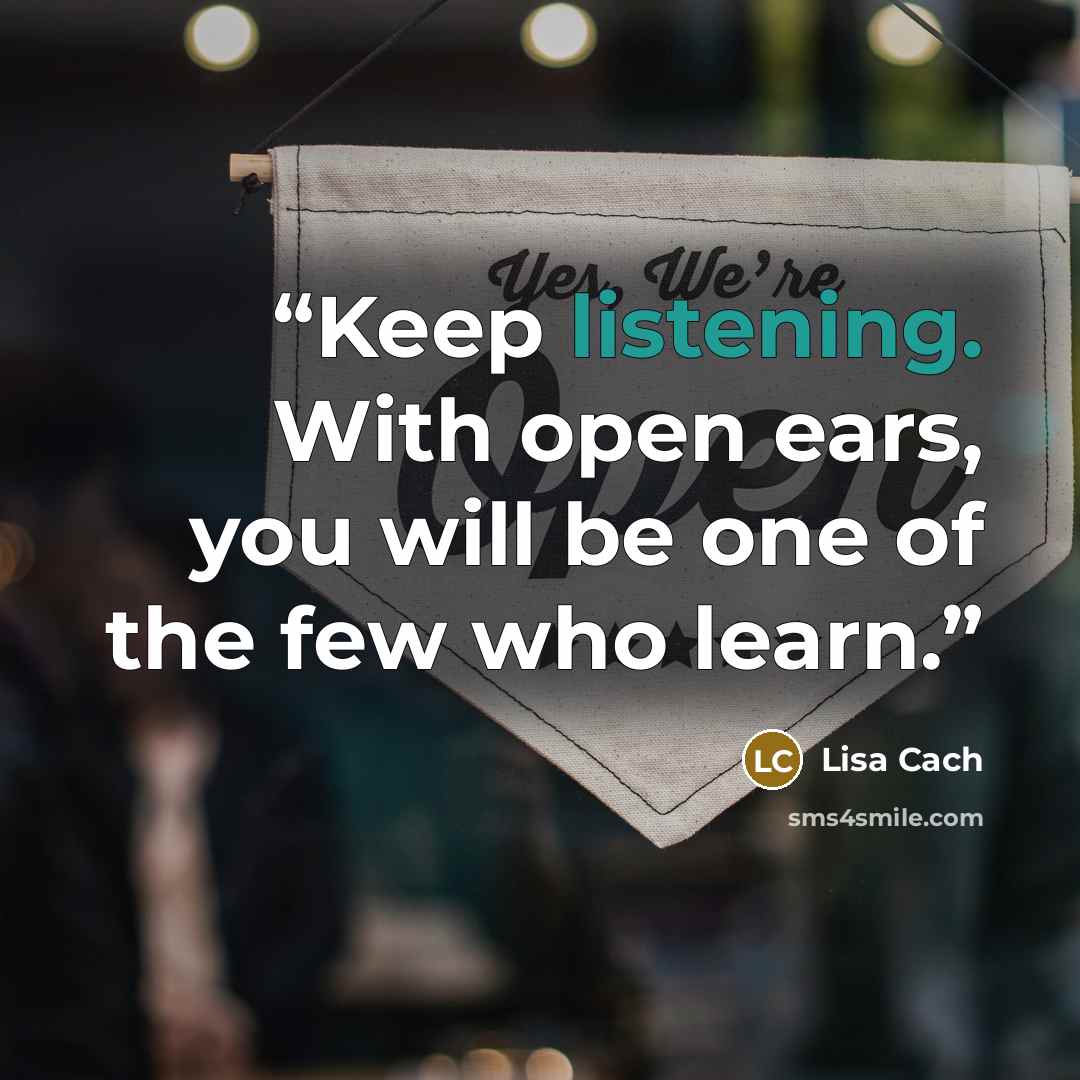 “Keep listening. With open ears, you will be one of the few who learn.” quote by Lisa Cach