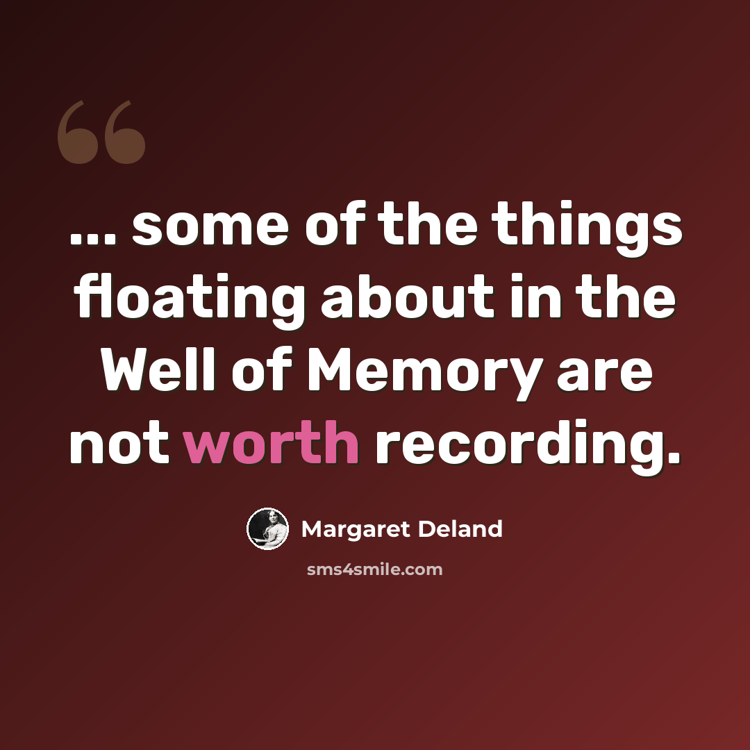 “... some of the things floating about in the Well of Memory are not worth recording.” quote by Margaret Deland