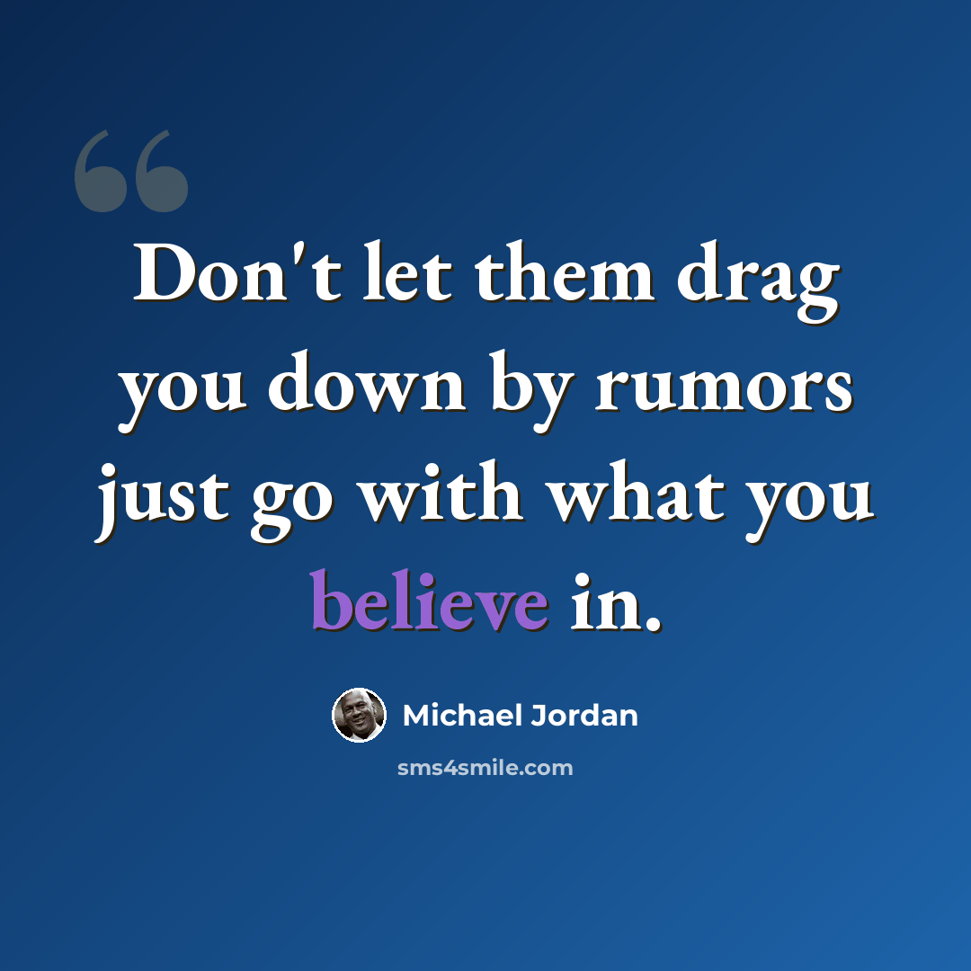 “Don't let them drag you down by rumors just go with what you believe in.” quote by Michael Jordan