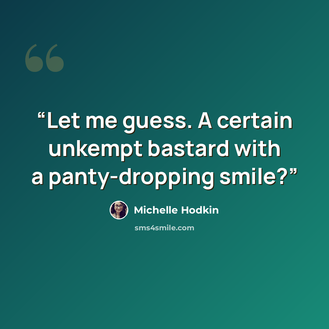 “Let me guess. A certain unkempt bastard with a panty-dropping smile?” quote by Michelle Hodkin