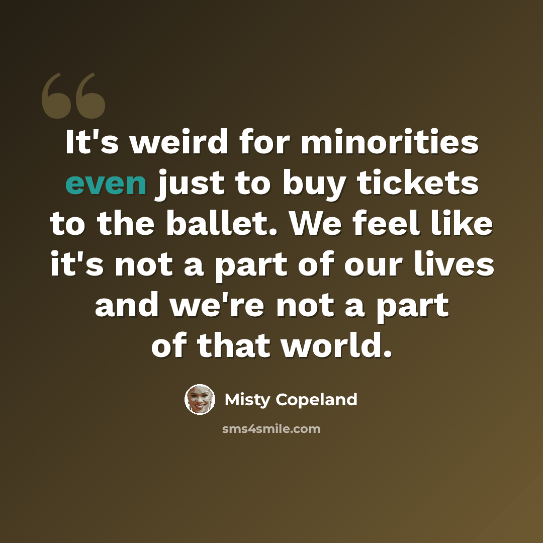 “It's weird for minorities even just to buy tickets to the ballet. We feel like it's not a part of our lives and we're not a part of that world.” quote by Misty Copeland