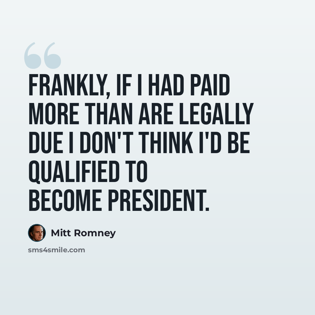 “Frankly, if I had paid more than are legally due I don't think I'd be qualified to become president.” quote by Mitt Romney