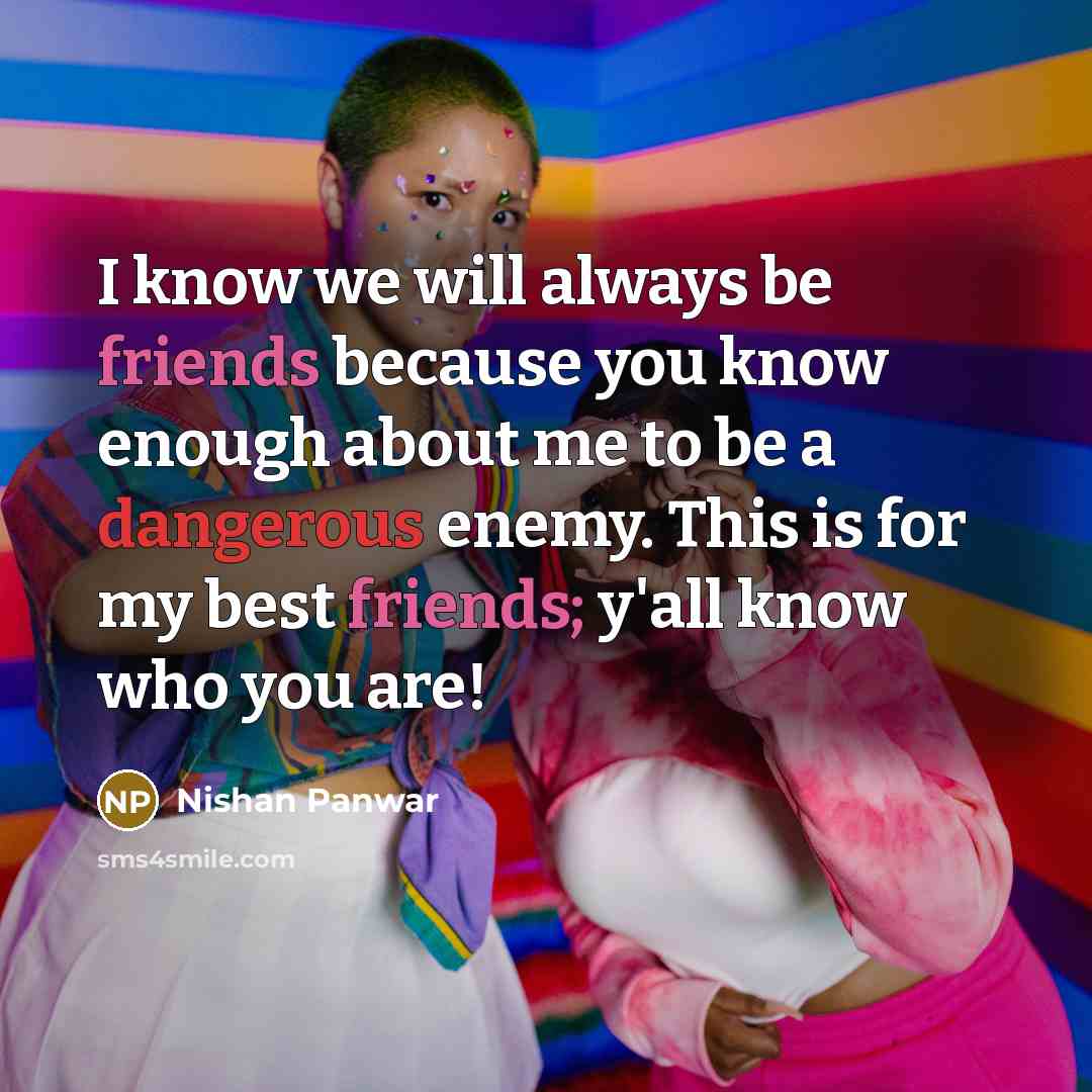 “I know we will always be friends because you know enough about me to be a dangerous enemy. This is for my best friends; y'all know who you are!” quote by Nishan Panwar