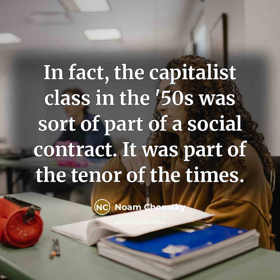 “In fact, the capitalist class in the '50s was sort of part of a social contract. It was part of the tenor of the times.” quote by Noam Chomsky