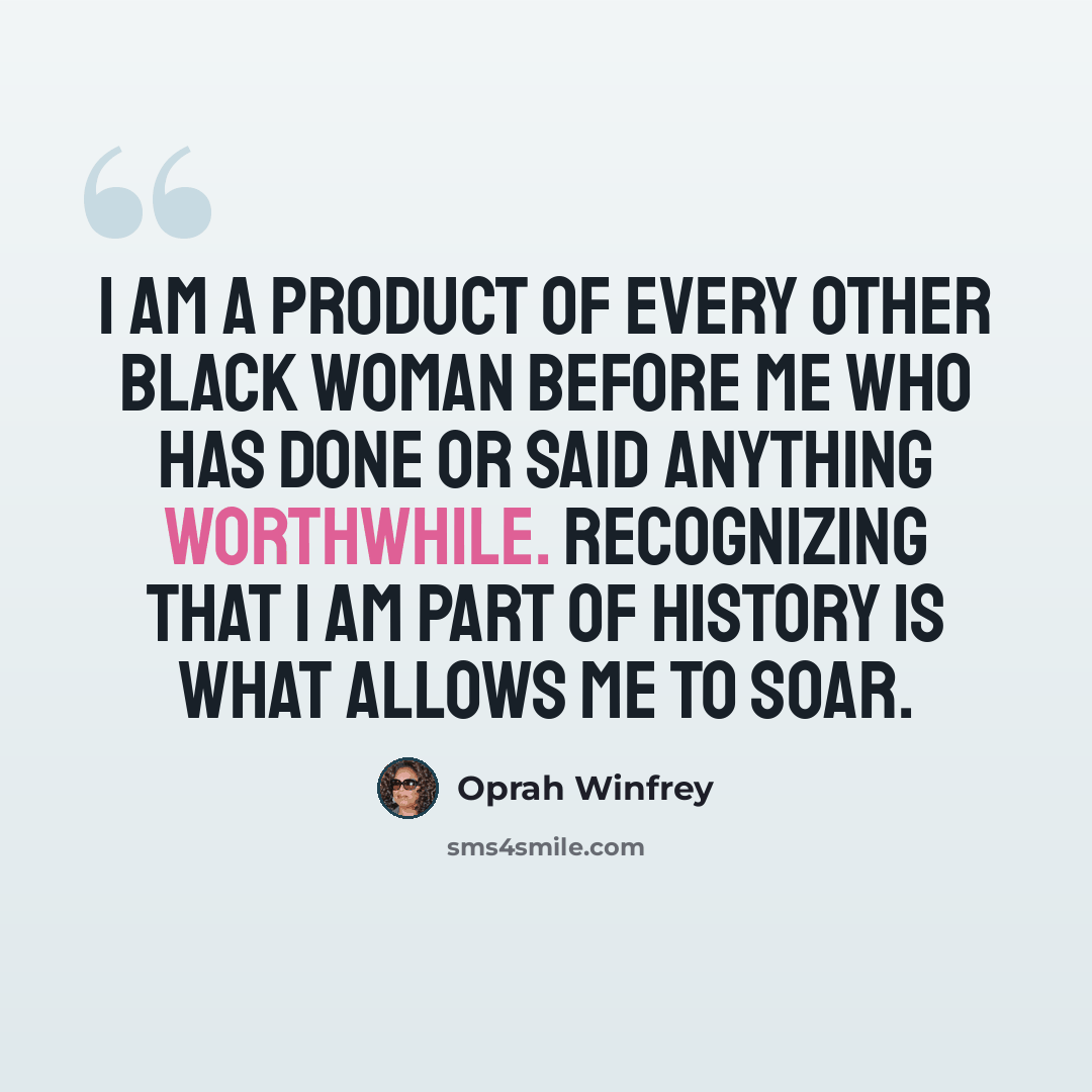 “I am a product of every other black woman before me who has done or said anything worthwhile. Recognizing that I am part of history is what allows me to soar.” quote by Oprah Winfrey