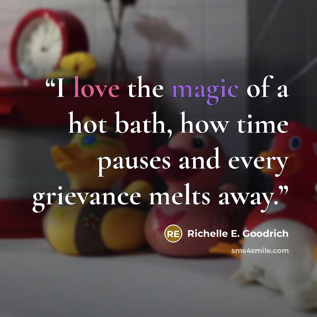 “I love the magic of a hot bath, how time pauses and every grievance melts away.” quote by Richelle E. Goodrich